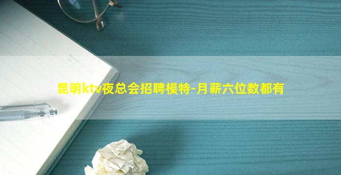 昆明ktv夜总会招聘模特-月薪六位数都有