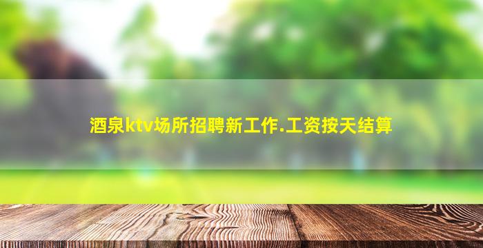 酒泉ktv场所招聘新工作.工资按天结算